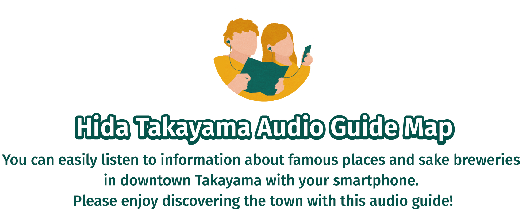 Hida Takayama Audio Guide Map You can easily listen to information about famous places and sake breweries in downtown Takayama with your smartphone. Please enjoy discovering the town with this audio guide!